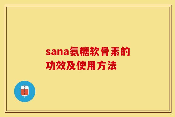 sana氨糖软骨素的功效及使用方法-第1张图片-关节保镖