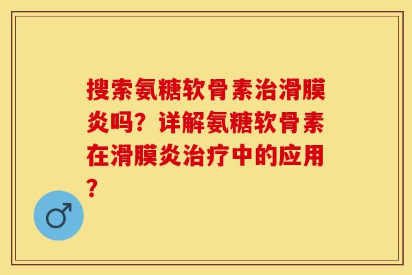 搜索氨糖软骨素治滑膜炎吗？详解氨糖软骨素在滑膜炎治疗中的应用？-第1张图片-关节保镖