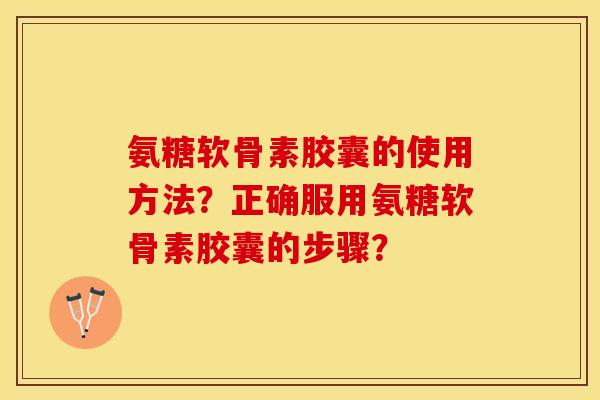 氨糖软骨素胶囊的使用方法？正确服用氨糖软骨素胶囊的步骤？-第1张图片-关节保镖