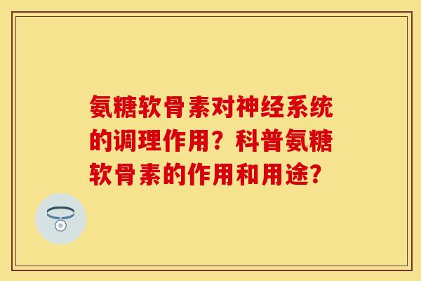 氨糖软骨素对神经系统的调理作用？科普氨糖软骨素的作用和用途？-第1张图片-关节保镖