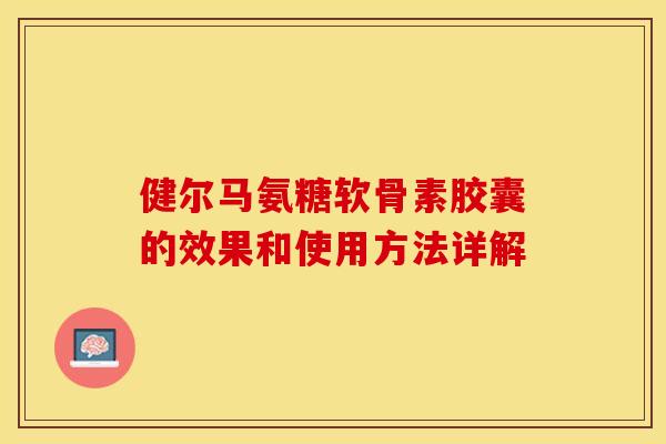 健尔马氨糖软骨素胶囊的效果和使用方法详解-第1张图片-关节保镖