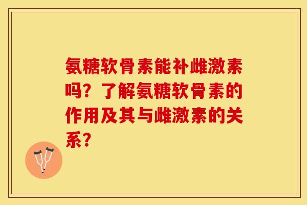 氨糖软骨素能补雌激素吗？了解氨糖软骨素的作用及其与雌激素的关系？-第1张图片-关节保镖