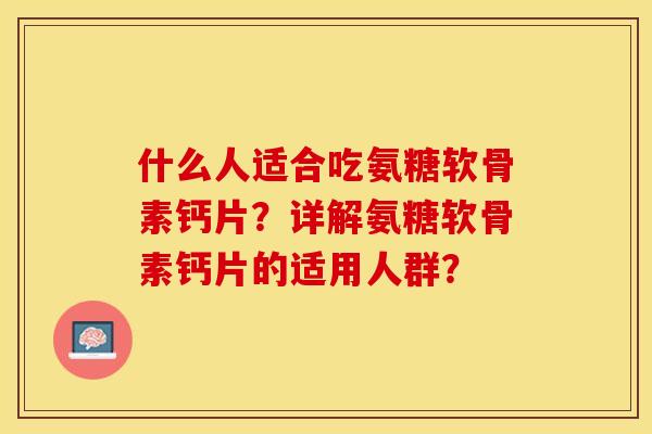 什么人适合吃氨糖软骨素钙片？详解氨糖软骨素钙片的适用人群？-第1张图片-关节保镖