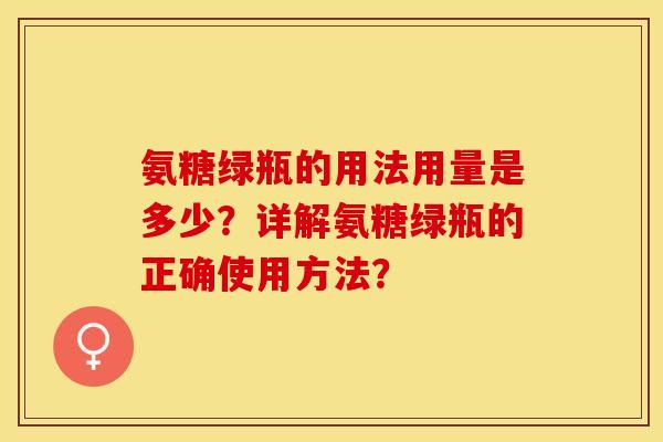 氨糖绿瓶的用法用量是多少？详解氨糖绿瓶的正确使用方法？-第1张图片-关节保镖