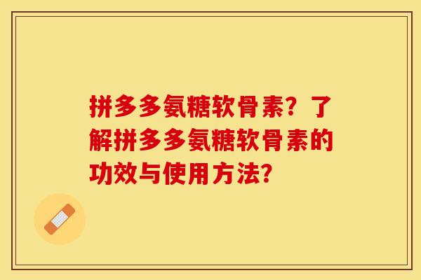 拼多多氨糖软骨素？了解拼多多氨糖软骨素的功效与使用方法？-第1张图片-关节保镖