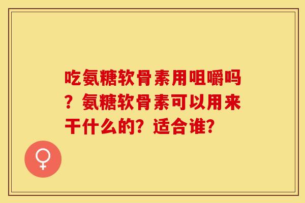 吃氨糖软骨素用咀嚼吗？氨糖软骨素可以用来干什么的？适合谁？-第1张图片-关节保镖