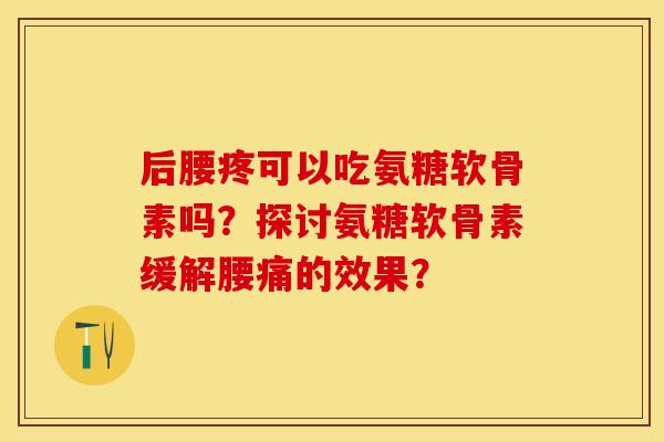 后腰疼可以吃氨糖软骨素吗？探讨氨糖软骨素缓解腰痛的效果？-第1张图片-关节保镖