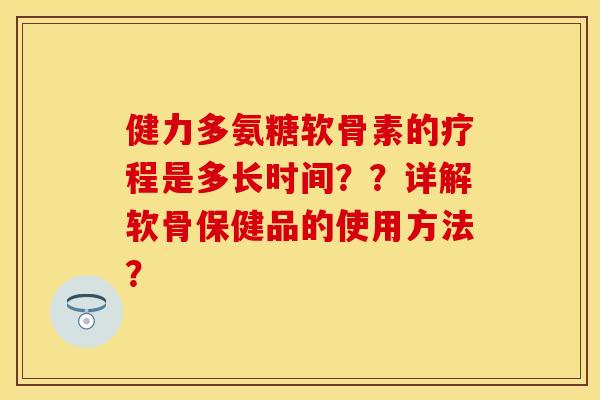 健力多氨糖软骨素的疗程是多长时间？？详解软骨保健品的使用方法？-第1张图片-关节保镖
