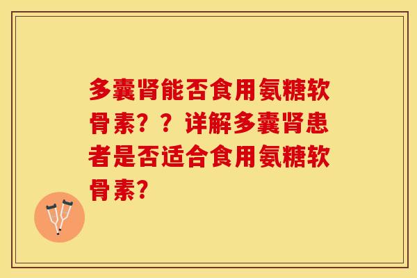 多囊肾能否食用氨糖软骨素？？详解多囊肾患者是否适合食用氨糖软骨素？-第1张图片-关节保镖