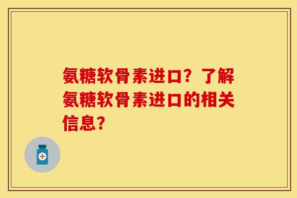 氨糖软骨素进口？了解氨糖软骨素进口的相关信息？-第1张图片-关节保镖