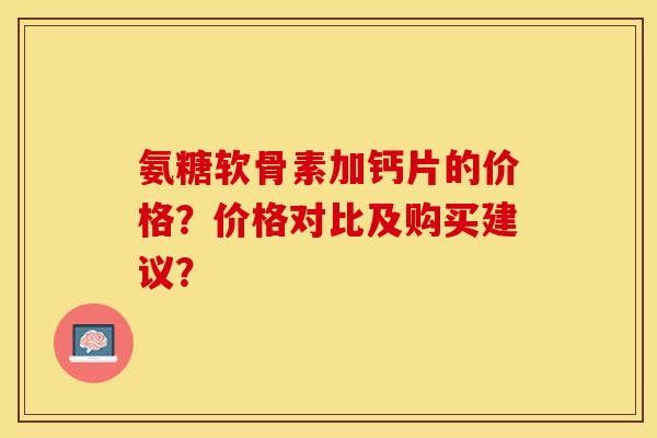 氨糖软骨素加钙片的价格？价格对比及购买建议？-第1张图片-关节保镖