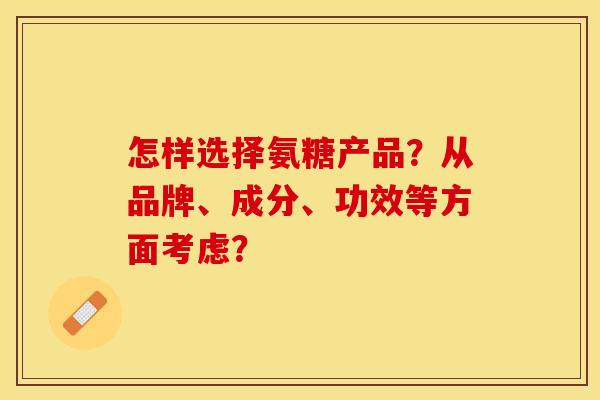 怎样选择氨糖产品？从品牌、成分、功效等方面考虑？-第1张图片-关节保镖