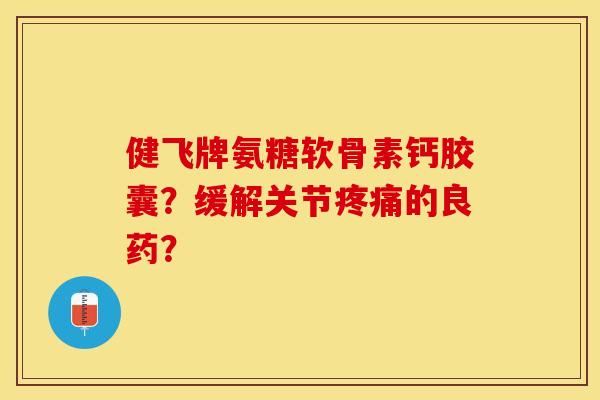 健飞牌氨糖软骨素钙胶囊？缓解关节疼痛的良药？-第1张图片-关节保镖