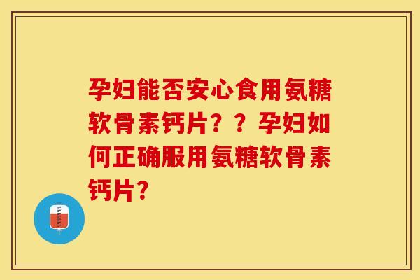 孕妇能否安心食用氨糖软骨素钙片？？孕妇如何正确服用氨糖软骨素钙片？-第1张图片-关节保镖