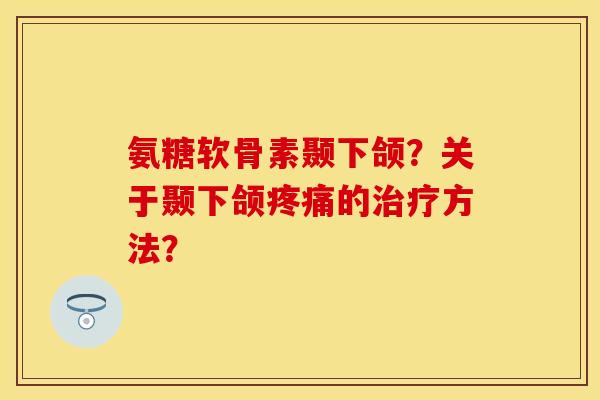 氨糖软骨素颞下颌？关于颞下颌疼痛的治疗方法？-第1张图片-关节保镖