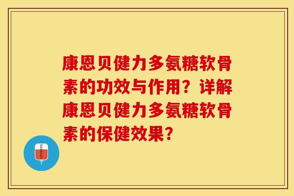 康恩贝健力多氨糖软骨素的功效与作用？详解康恩贝健力多氨糖软骨素的保健效果？-第1张图片-关节保镖