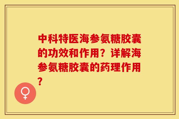 中科特医海参氨糖胶囊的功效和作用？详解海参氨糖胶囊的药理作用？-第1张图片-关节保镖
