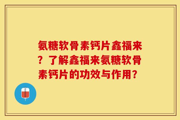 氨糖软骨素钙片鑫福来？了解鑫福来氨糖软骨素钙片的功效与作用？-第1张图片-关节保镖