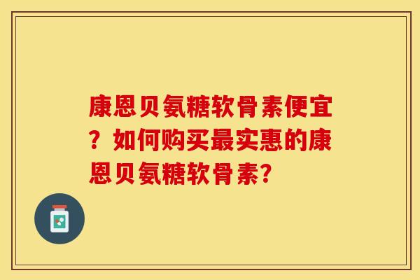 康恩贝氨糖软骨素便宜？如何购买最实惠的康恩贝氨糖软骨素？-第1张图片-关节保镖