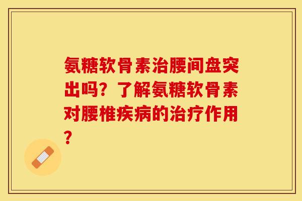 氨糖软骨素治腰间盘突出吗？了解氨糖软骨素对腰椎疾病的治疗作用？-第1张图片-关节保镖