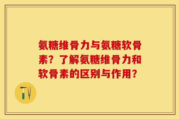 氨糖维骨力与氨糖软骨素？了解氨糖维骨力和软骨素的区别与作用？-第1张图片-关节保镖