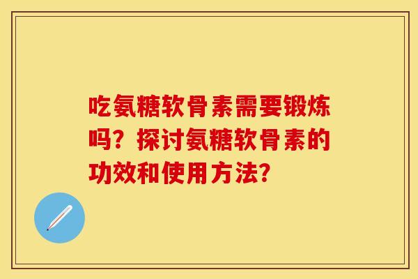 吃氨糖软骨素需要锻炼吗？探讨氨糖软骨素的功效和使用方法？-第1张图片-关节保镖