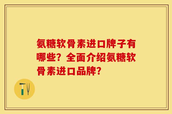 氨糖软骨素进口牌子有哪些？全面介绍氨糖软骨素进口品牌？-第1张图片-关节保镖