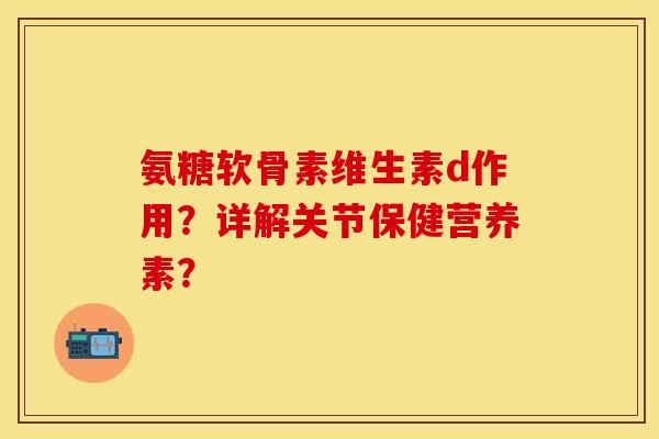 氨糖软骨素维生素d作用？详解关节保健营养素？-第1张图片-关节保镖