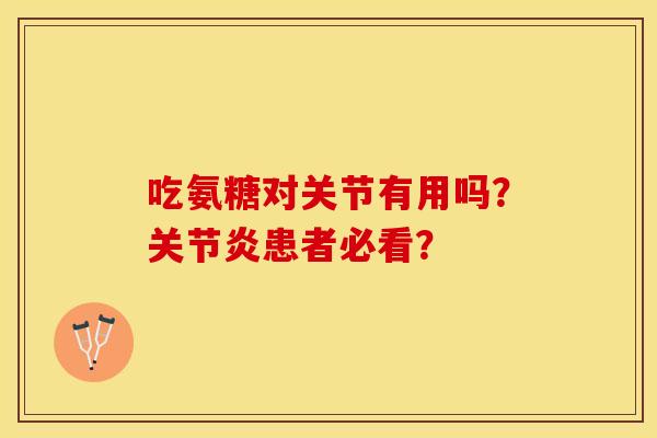 吃氨糖对关节有用吗？关节炎患者必看？-第1张图片-关节保镖