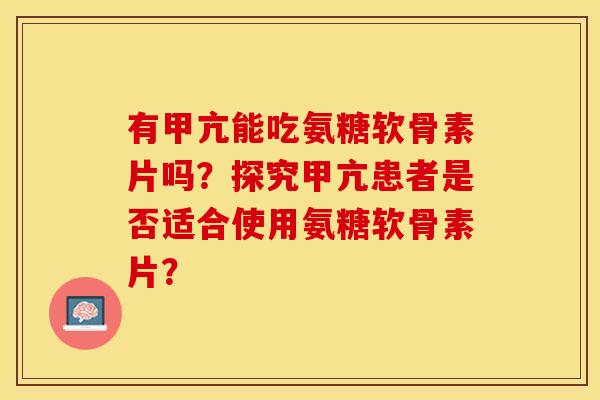 有甲亢能吃氨糖软骨素片吗？探究甲亢患者是否适合使用氨糖软骨素片？-第1张图片-关节保镖