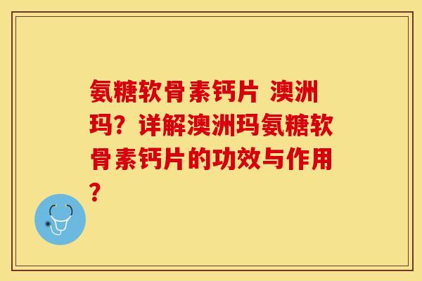 氨糖软骨素钙片 澳洲玛？详解澳洲玛氨糖软骨素钙片的功效与作用？-第1张图片-关节保镖