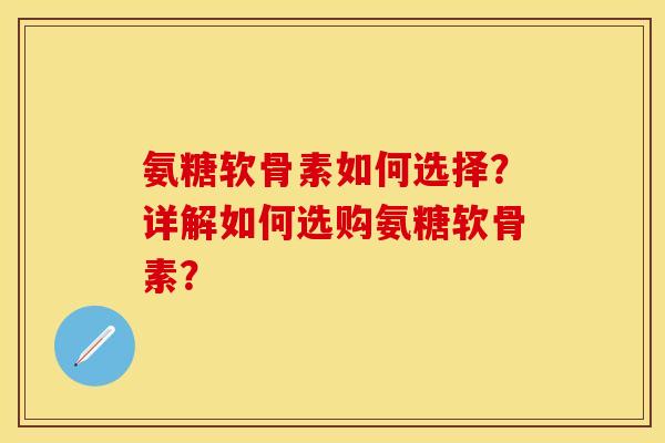 氨糖软骨素如何选择？详解如何选购氨糖软骨素？-第1张图片-关节保镖