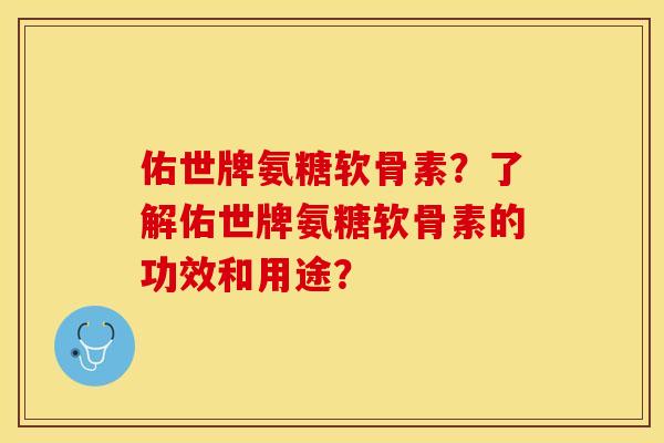 佑世牌氨糖软骨素？了解佑世牌氨糖软骨素的功效和用途？-第1张图片-关节保镖