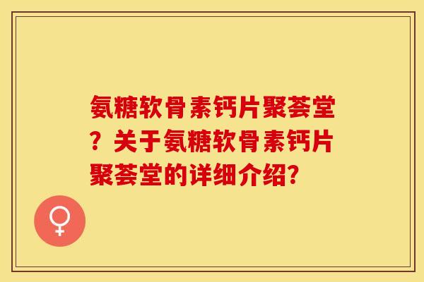 氨糖软骨素钙片聚荟堂？关于氨糖软骨素钙片聚荟堂的详细介绍？-第1张图片-关节保镖