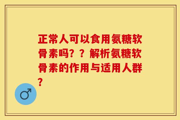 正常人可以食用氨糖软骨素吗？？解析氨糖软骨素的作用与适用人群？-第1张图片-关节保镖