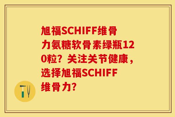 旭福SCHIFF维骨力氨糖软骨素绿瓶120粒？关注关节健康，选择旭福SCHIFF维骨力？-第1张图片-关节保镖
