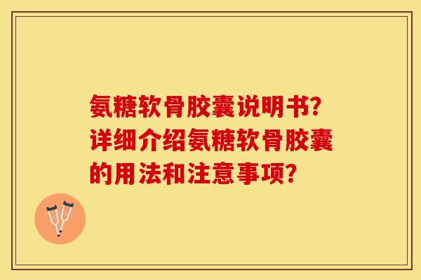 氨糖软骨胶囊说明书？详细介绍氨糖软骨胶囊的用法和注意事项？-第1张图片-关节保镖