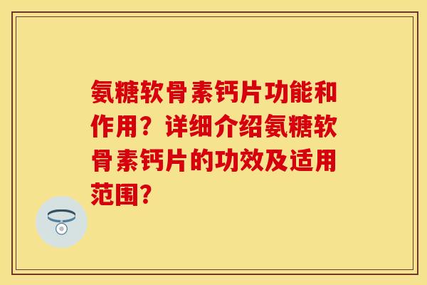 氨糖软骨素钙片功能和作用？详细介绍氨糖软骨素钙片的功效及适用范围？-第1张图片-关节保镖