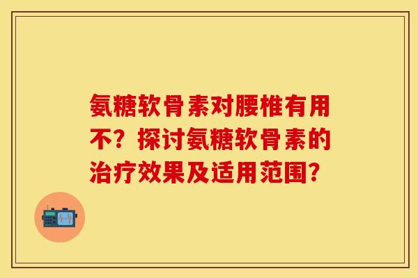 氨糖软骨素对腰椎有用不？探讨氨糖软骨素的治疗效果及适用范围？-第1张图片-关节保镖