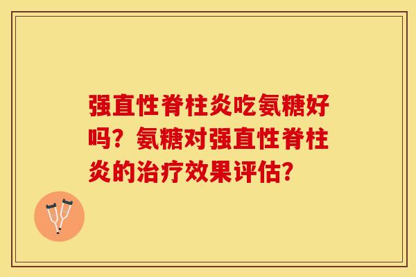 强直性脊柱炎吃氨糖好吗？氨糖对强直性脊柱炎的治疗效果评估？-第1张图片-关节保镖