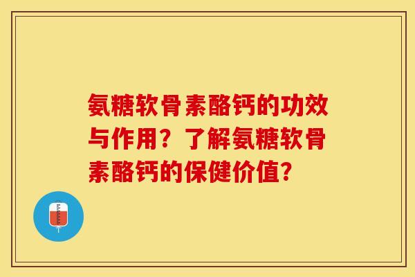 氨糖软骨素酪钙的功效与作用？了解氨糖软骨素酪钙的保健价值？-第1张图片-关节保镖