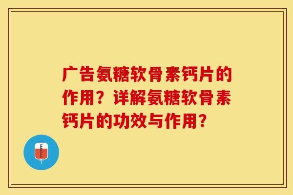 广告氨糖软骨素钙片的作用？详解氨糖软骨素钙片的功效与作用？-第1张图片-关节保镖