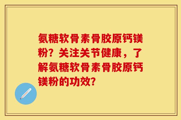 氨糖软骨素骨胶原钙镁粉？关注关节健康，了解氨糖软骨素骨胶原钙镁粉的功效？-第1张图片-关节保镖