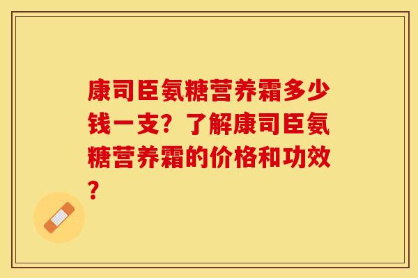 康司臣氨糖营养霜多少钱一支？了解康司臣氨糖营养霜的价格和功效？-第1张图片-关节保镖