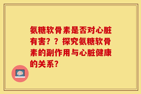 氨糖软骨素是否对心脏有害？？探究氨糖软骨素的副作用与心脏健康的关系？-第1张图片-关节保镖