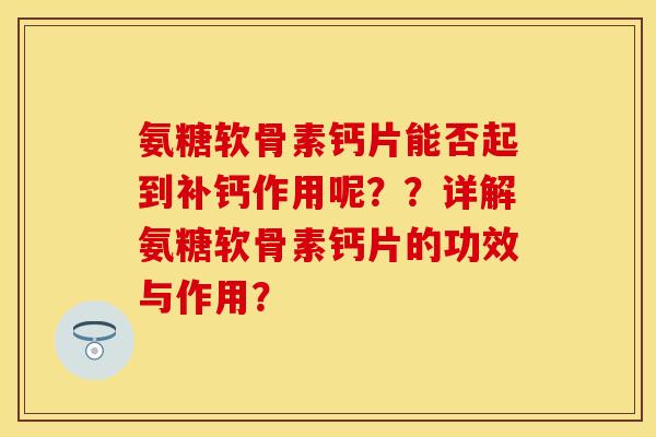 氨糖软骨素钙片能否起到补钙作用呢？？详解氨糖软骨素钙片的功效与作用？-第1张图片-关节保镖