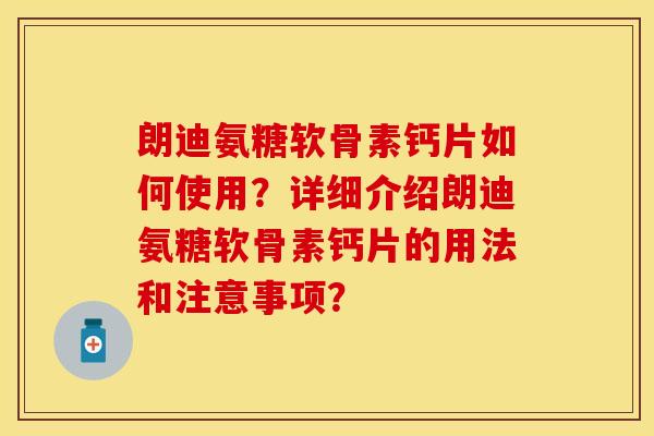 朗迪氨糖软骨素钙片如何使用？详细介绍朗迪氨糖软骨素钙片的用法和注意事项？-第1张图片-关节保镖