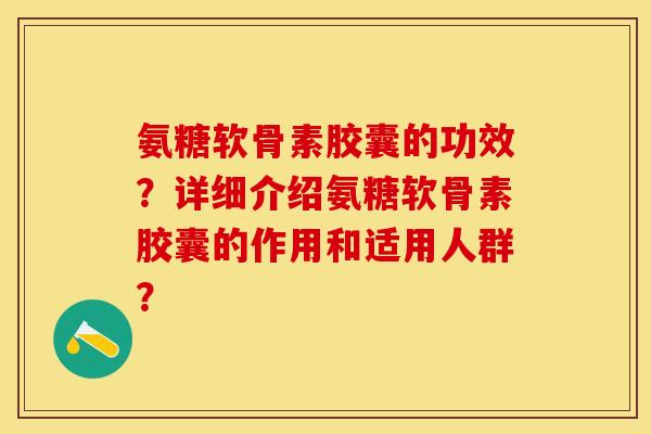 氨糖软骨素胶囊的功效？详细介绍氨糖软骨素胶囊的作用和适用人群？-第1张图片-关节保镖