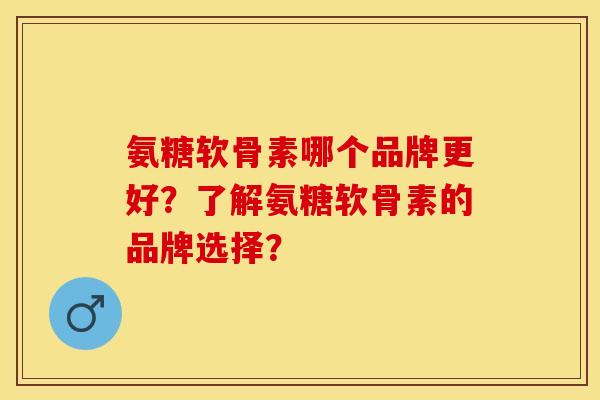 氨糖软骨素哪个品牌更好？了解氨糖软骨素的品牌选择？-第1张图片-关节保镖