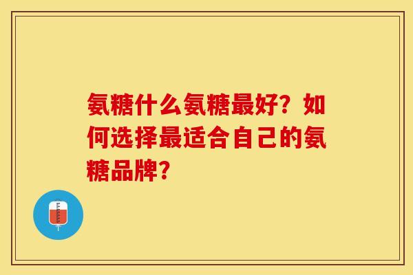氨糖什么氨糖最好？如何选择最适合自己的氨糖品牌？-第1张图片-关节保镖
